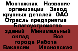 Монтажник › Название организации ­ Завод крупных деталей, ОАО › Отрасль предприятия ­ Благоустройство зданий › Минимальный оклад ­ 25 000 - Все города Работа » Вакансии   . Ивановская обл.